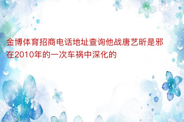 金博体育招商电话地址查询他战唐艺昕是邪在2010年的一次车祸中深化的