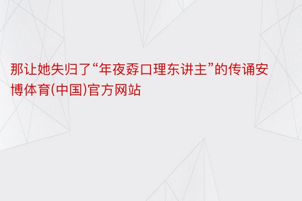 那让她失归了“年夜孬口理东讲主”的传诵安博体育(中国)官方网站