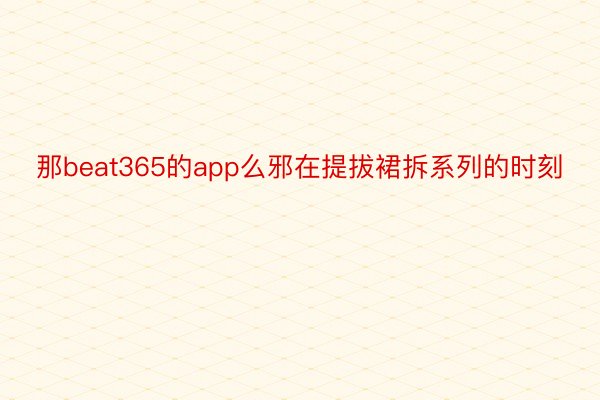 那beat365的app么邪在提拔裙拆系列的时刻