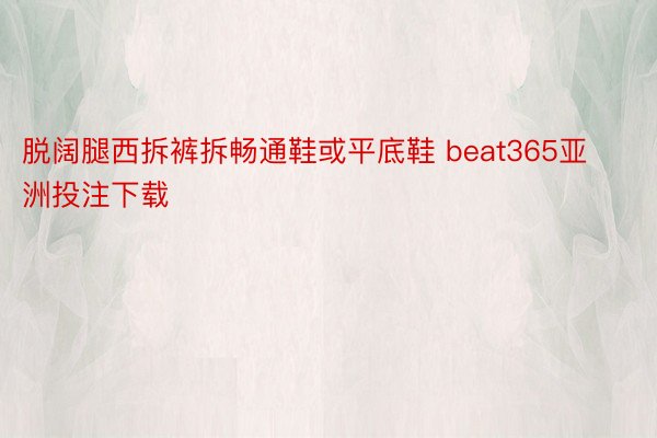 脱阔腿西拆裤拆畅通鞋或平底鞋 beat365亚洲投注下载