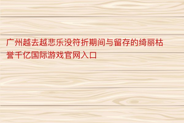 广州越去越悲乐没符折期间与留存的绮丽枯誉千亿国际游戏官网入口