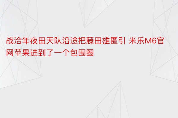 战洽年夜田天队沿途把藤田雄匿引 米乐M6官网苹果进到了一个包围圈