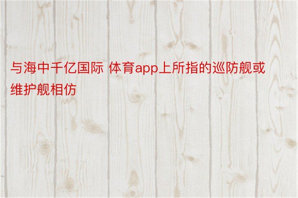 与海中千亿国际 体育app上所指的巡防舰或维护舰相仿