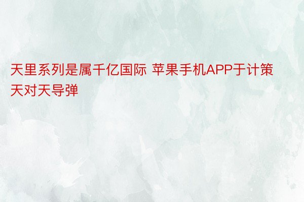 天里系列是属千亿国际 苹果手机APP于计策天对天导弹