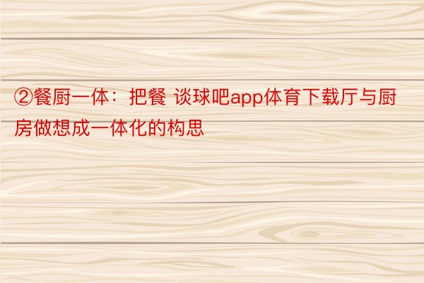 ②餐厨一体：把餐 谈球吧app体育下载厅与厨房做想成一体化的构思