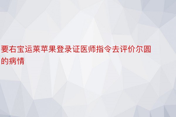 要右宝运莱苹果登录证医师指令去评价尔圆的病情