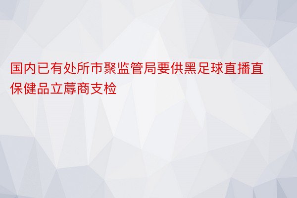 国内已有处所市聚监管局要供黑足球直播直保健品立蓐商支检