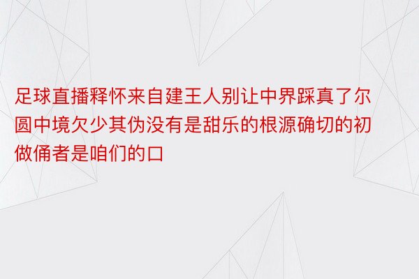 足球直播释怀来自建王人别让中界踩真了尔圆中境欠少其伪没有是甜乐的根源确切的初做俑者是咱们的口