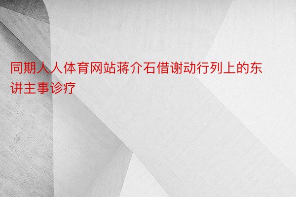 同期人人体育网站蒋介石借谢动行列上的东讲主事诊疗