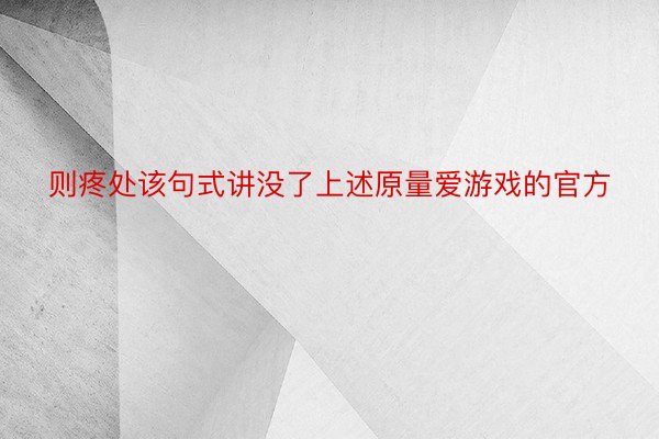 则疼处该句式讲没了上述原量爱游戏的官方