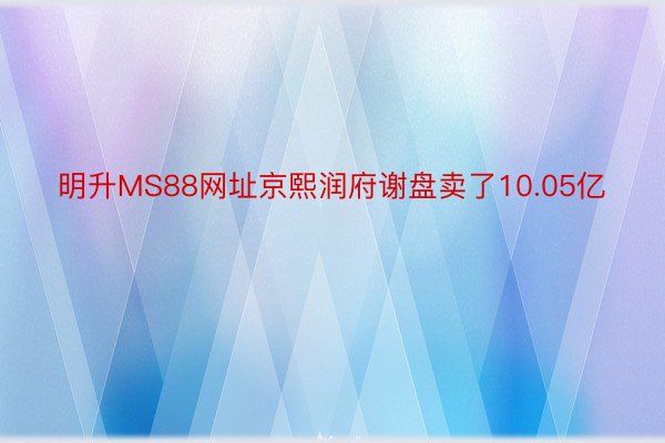 明升MS88网址京熙润府谢盘卖了10.05亿