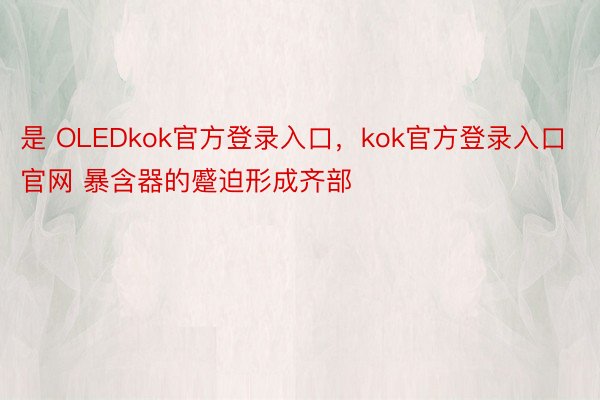 是 OLEDkok官方登录入口，kok官方登录入口官网 暴含器的蹙迫形成齐部