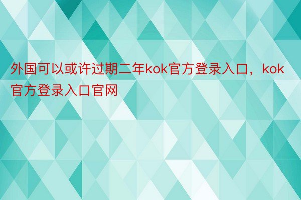 外国可以或许过期二年kok官方登录入口，kok官方登录入口官网