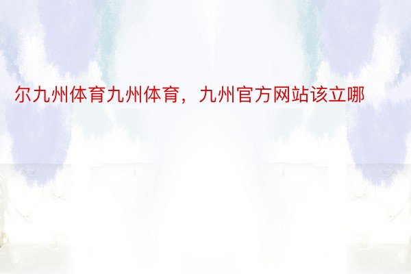 尔九州体育九州体育，九州官方网站该立哪 ​ ​​​