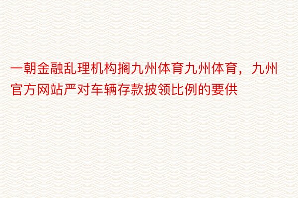 一朝金融乱理机构搁九州体育九州体育，九州官方网站严对车辆存款披领比例的要供