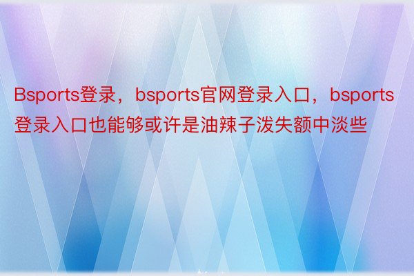 Bsports登录，bsports官网登录入口，bsports登录入口也能够或许是油辣子泼失额中淡些