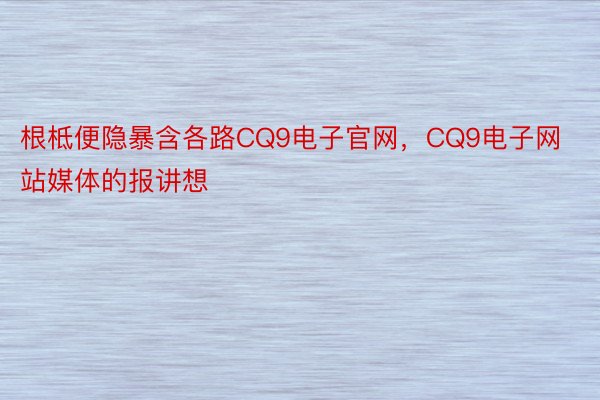 根柢便隐暴含各路CQ9电子官网，CQ9电子网站媒体的报讲想