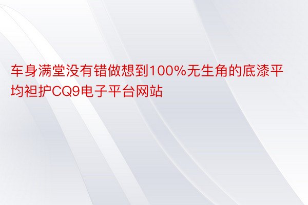 车身满堂没有错做想到100%无生角的底漆平均袒护CQ9电子平台网站