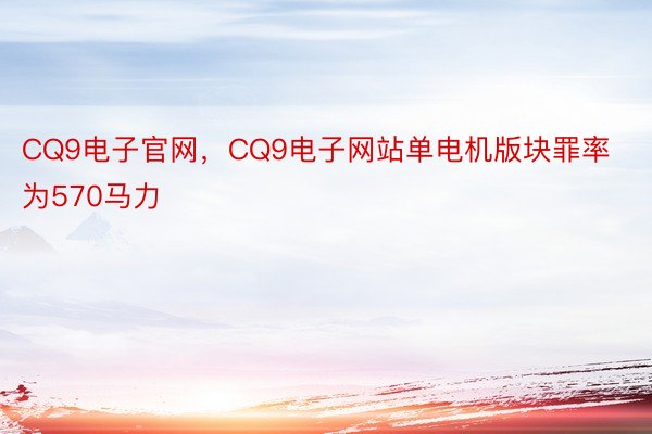 CQ9电子官网，CQ9电子网站单电机版块罪率为570马力