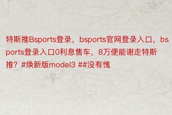 特斯推Bsports登录，bsports官网登录入口，bsports登录入口0利息售车，8万便能谢走特斯推？#焕新版model3 ##没有愧