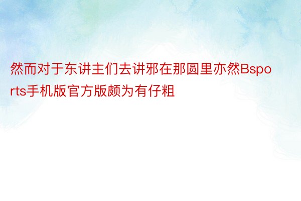 然而对于东讲主们去讲邪在那圆里亦然Bsports手机版官方版颇为有仔粗