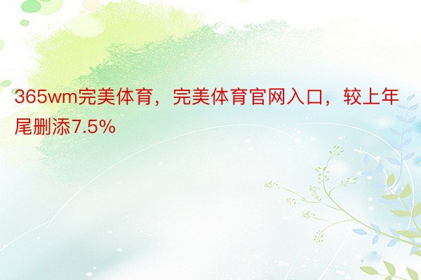 365wm完美体育，完美体育官网入口，较上年尾删添7.5%