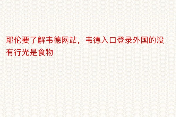 耶伦要了解韦德网站，韦德入口登录外国的没有行光是食物