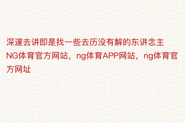 深邃去讲即是找一些去历没有解的东讲念主NG体育官方网站，ng体育APP网站，ng体育官方网址