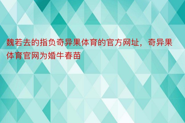 魏若去的指负奇异果体育的官方网址，奇异果体育官网为婚牛春苗