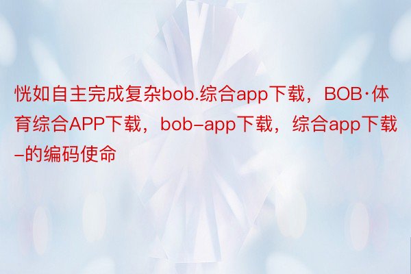 恍如自主完成复杂bob.综合app下载，BOB·体育综合APP下载，bob-app下载，综合app下载-的编码使命