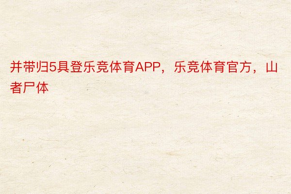 并带归5具登乐竞体育APP，乐竞体育官方，山者尸体