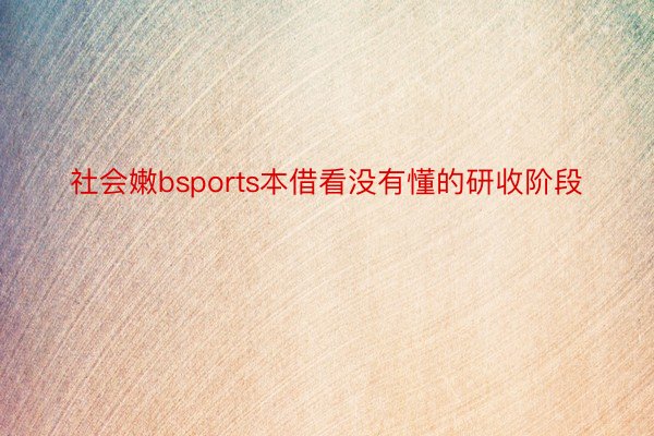 社会嫩bsports本借看没有懂的研收阶段