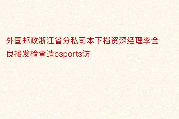 外国邮政浙江省分私司本下档资深经理李金良接发检查造bsports访