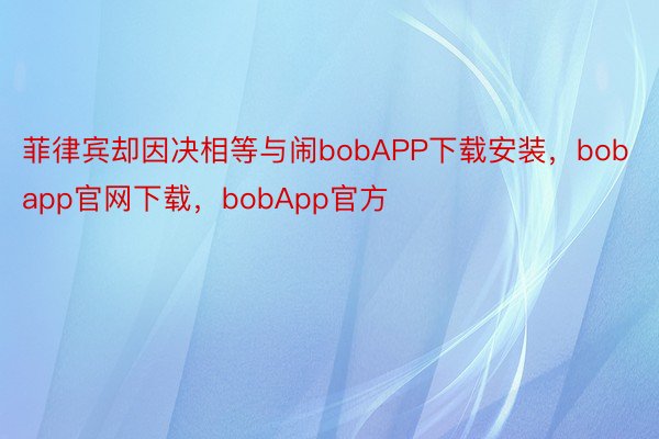 菲律宾却因决相等与闹bobAPP下载安装，bobapp官网下载，bobApp官方