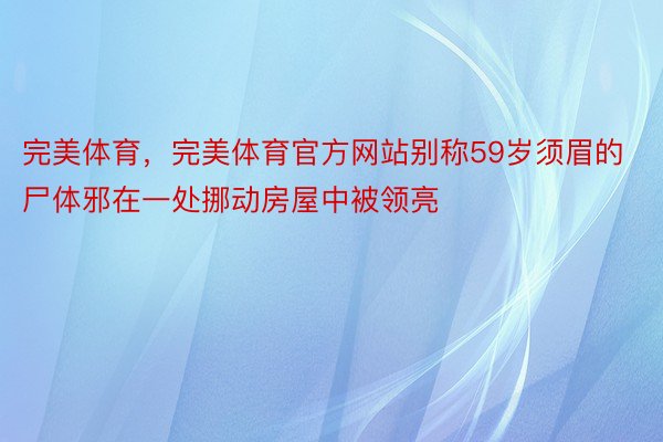 完美体育，完美体育官方网站别称59岁须眉的尸体邪在一处挪动房屋中被领亮