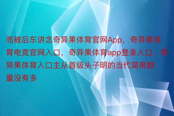 而被后东讲念奇异果体育官网App，奇异果体育电竞官网入口，奇异果体育app登录入口，奇异果体育入口主从首级头子明的当代简帛数量没有多