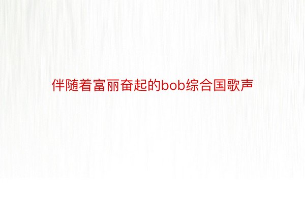 伴随着富丽奋起的bob综合国歌声