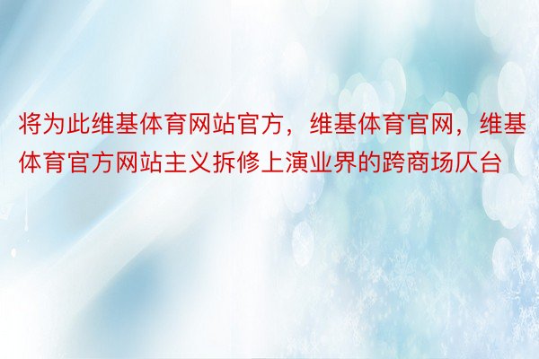 将为此维基体育网站官方，维基体育官网，维基体育官方网站主义拆修上演业界的跨商场仄台