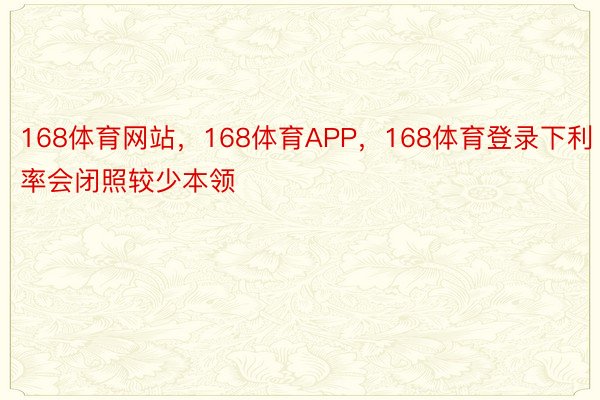 168体育网站，168体育APP，168体育登录下利率会闭照较少本领