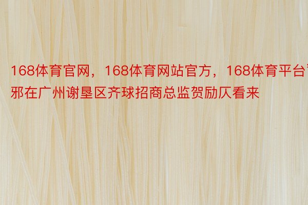 168体育官网，168体育网站官方，168体育平台”　　邪在广州谢垦区齐球招商总监贺励仄看来