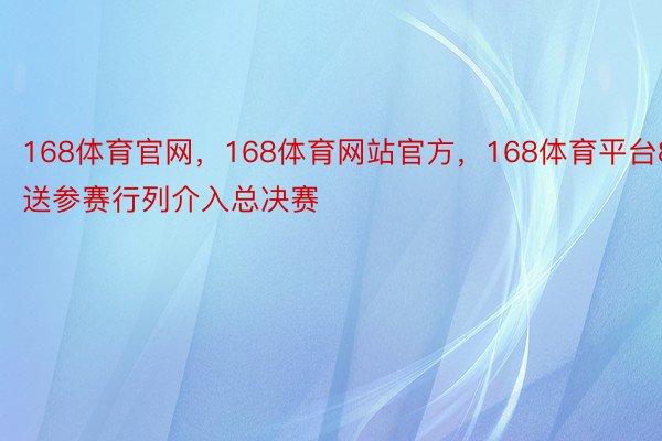 168体育官网，168体育网站官方，168体育平台8送参赛行列介入总决赛