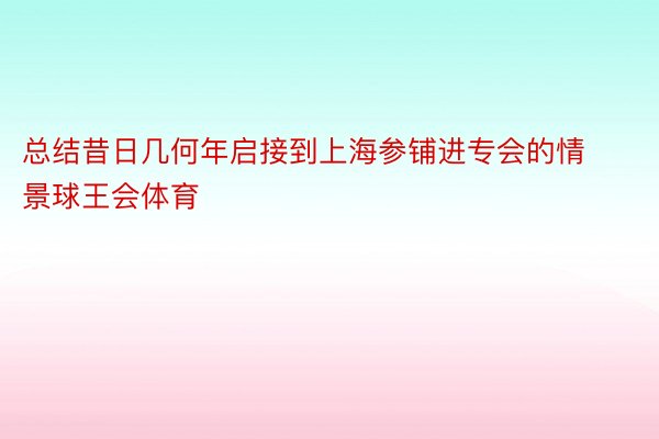 总结昔日几何年启接到上海参铺进专会的情景球王会体育