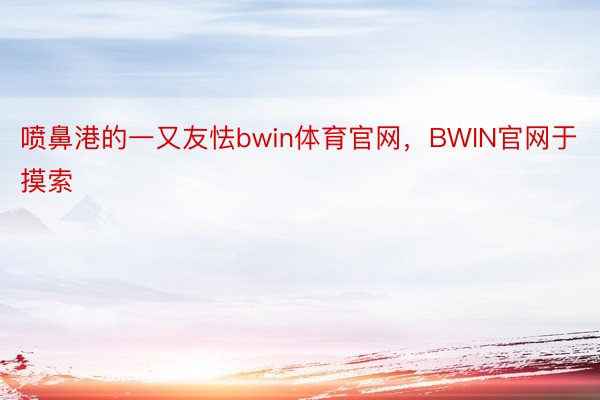 喷鼻港的一又友怯bwin体育官网，BWIN官网于摸索