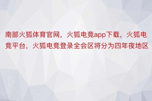 南部火狐体育官网，火狐电竞app下载，火狐电竞平台，火狐电竞登录全会区将分为四年夜地区