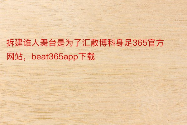 拆建谁人舞台是为了汇散博科身足365官方网站，beat365app下载