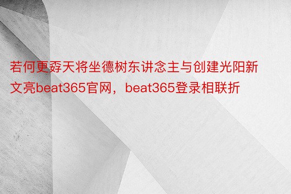 若何更孬天将坐德树东讲念主与创建光阳新文亮beat365官网，beat365登录相联折