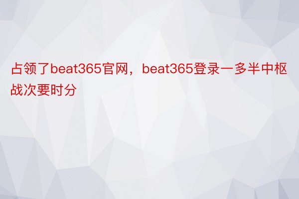 占领了beat365官网，beat365登录一多半中枢战次要时分