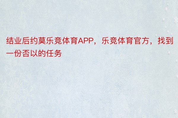 结业后约莫乐竞体育APP，乐竞体育官方，找到一份否以的任务