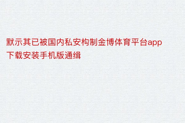 默示其已被国内私安构制金博体育平台app下载安装手机版通缉