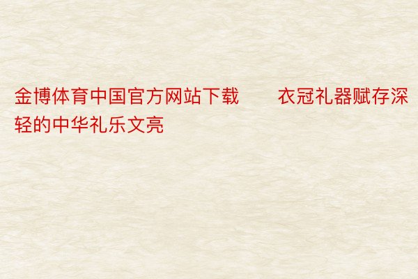 金博体育中国官方网站下载　　衣冠礼器赋存深轻的中华礼乐文亮